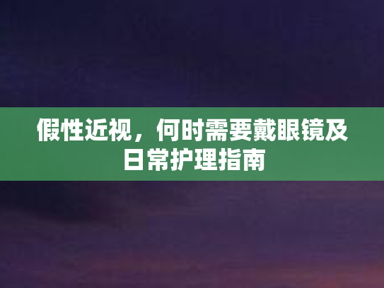假性近视,何时需要戴眼镜及日常护理指南