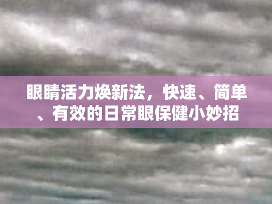 眼睛活力焕新法，快速、简单、有效的日常眼保健小妙招第1张-巧哦健康视界
