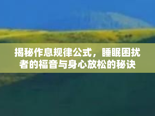揭秘作息规律公式,睡眠困扰者的福音与身心放松的秘诀 揭秘作息规律公式,睡眠困扰者的福音与身心放松的秘诀
