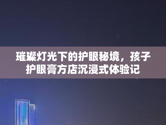 璀璨灯光下的护眼秘境,孩子护眼膏方店沉浸式体验记