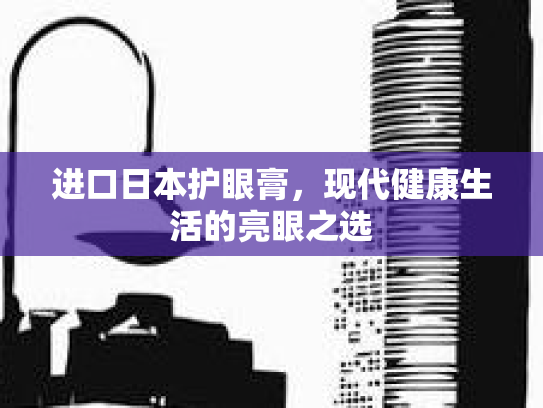进口日本护眼膏,现代健康生活的亮眼之选