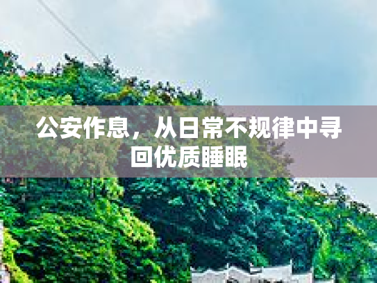 公安作息,从日常不规律中寻回优质睡眠 公安作息,从日常不规律中寻回优质睡眠