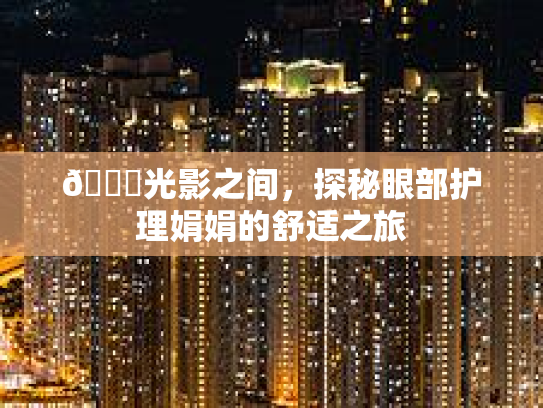 👁光影之间,探秘眼部护理娟娟的舒适之旅