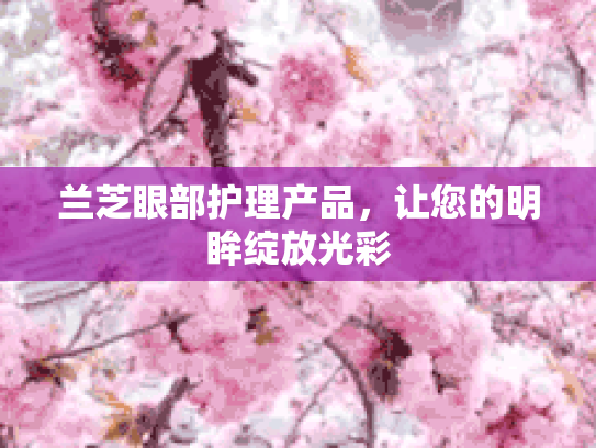 兰芝眼部护理产品,让您的明眸绽放光彩