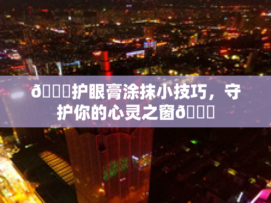 👀护眼膏涂抹小技巧,守护你的心灵之窗💖