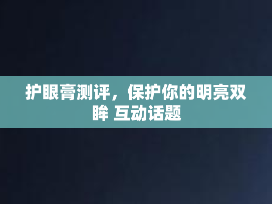 护眼膏测评,保护你的明亮双眸 互动话题 护眼膏测评,保护你的明亮双眸 互动话题