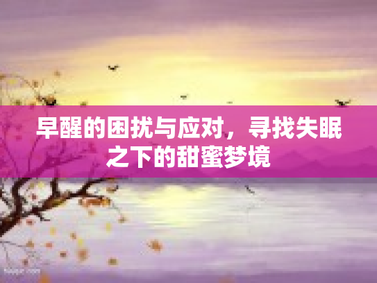 早醒的困扰与应对,寻找失眠之下的甜蜜梦境 早醒的困扰与应对,寻找失眠之下的甜蜜梦境