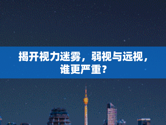 揭开视力迷雾,弱视与远视,谁更严重?