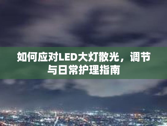 如何应对LED大灯散光,调节与日常护理指南