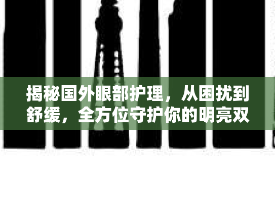 揭秘国外眼部护理，从困扰到舒缓，全方位守护你的明亮双眼第1张-巧哦健康视界