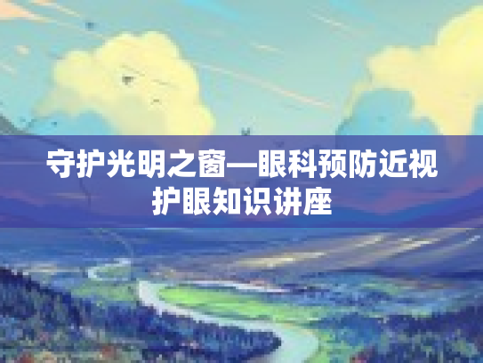 守护光明之窗—眼科预防近视护眼知识讲座