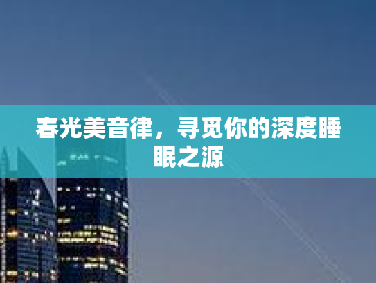 春光美音律，寻觅你的深度睡眠之源