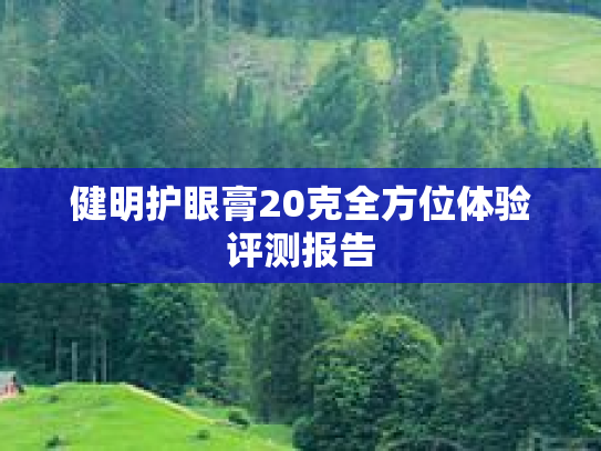 健明护眼膏20克全方位体验评测报告