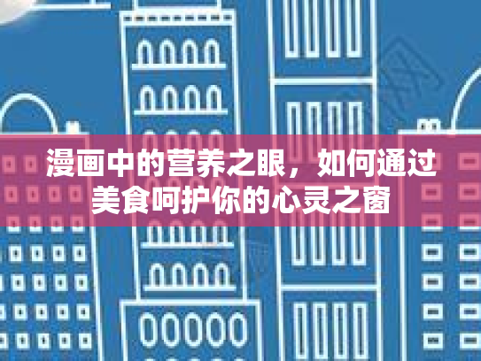 漫画中的营养之眼,如何通过美食呵护你的心灵之窗