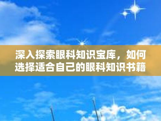 深入探索眼科知识宝库,如何选择适合自己的眼科知识书籍