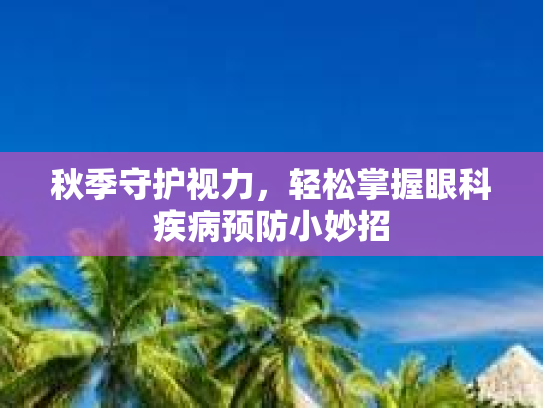秋季守护视力,轻松掌握眼科疾病预防小妙招