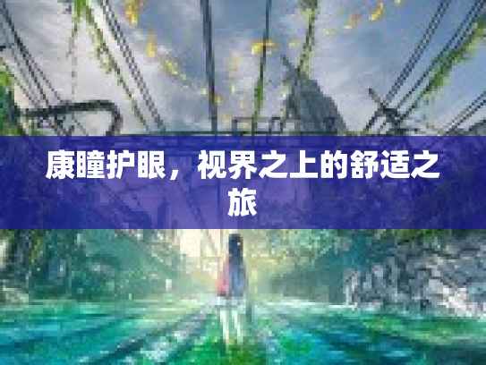 康瞳护眼,视界之上的舒适之旅