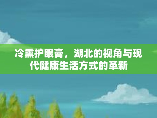 冷熏护眼膏，湖北的视角与现代健康生活方式的革新