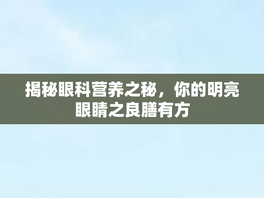 揭秘眼科营养之秘,你的明亮眼睛之良膳有方