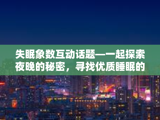 失眠象数互动话题—一起探索夜晚的秘密,寻找优质睡眠的秘诀