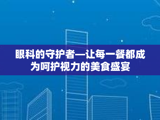 眼科的守护者—让每一餐都成为呵护视力的美食盛宴