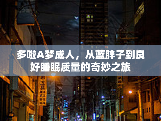 多啦A梦成人,从蓝胖子到良好睡眠质量的奇妙之旅