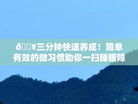 🔥三分钟快速养成!简单有效的微习惯助你一扫睡眠障碍,迎接清爽早晨!