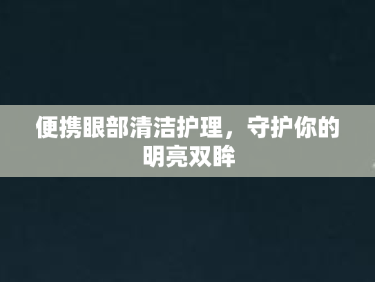 便携眼部清洁护理,守护你的明亮双眸