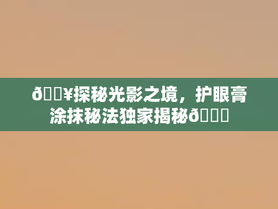 🔥探秘光影之境,护眼膏涂抹秘法独家揭秘👀
