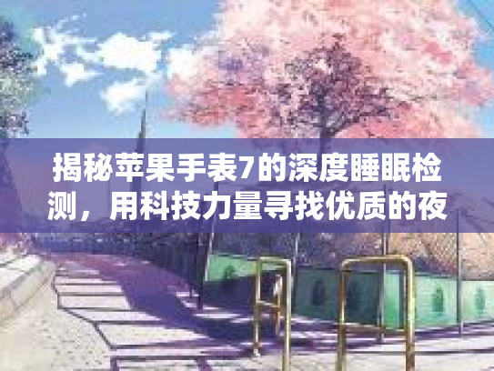 揭秘苹果手表7的深度睡眠检测,用科技力量寻找优质的夜晚休息