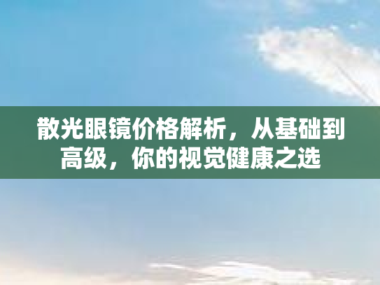 散光眼镜价格解析,从基础到高级,你的视觉健康之选