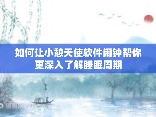 如何让小憩天使软件闹钟帮你更深入了解睡眠周期