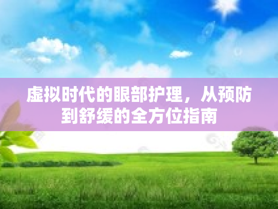 虚拟时代的眼部护理,从预防到舒缓的全方位指南