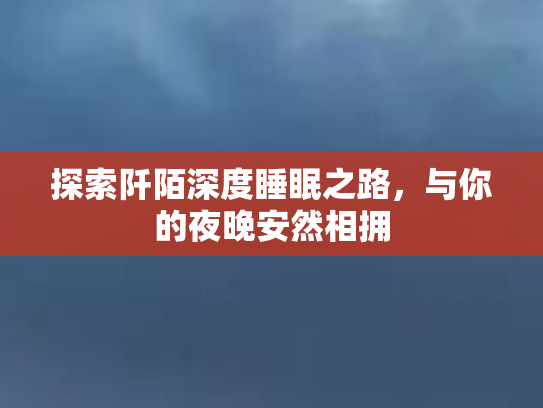 探索阡陌深度睡眠之路，与你的夜晚安然相拥