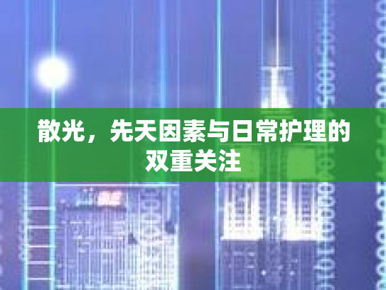 散光,先天因素与日常护理的双重关注