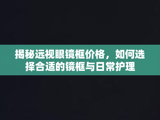 揭秘远视眼镜框价格,如何选择合适的镜框与日常护理