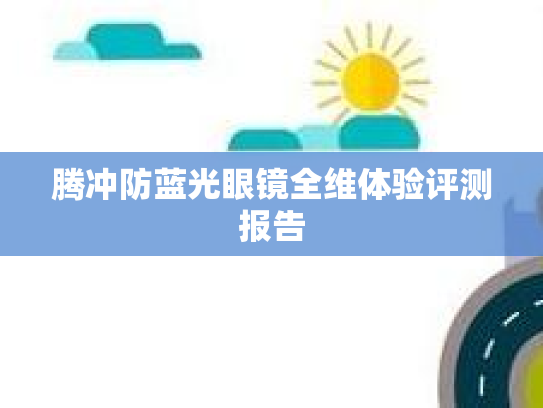 腾冲防蓝光眼镜全维体验评测报告