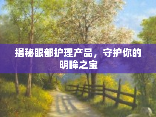 揭秘眼部护理产品，守护你的明眸之宝