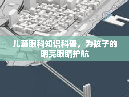 儿童眼科知识科普,为孩子的明亮眼睛护航