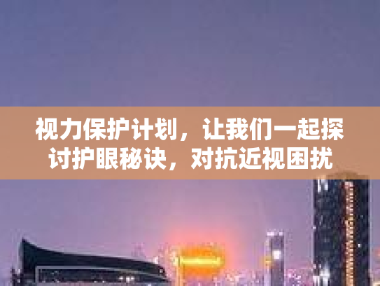 视力保护计划，让我们一起探讨护眼秘诀，对抗近视困扰