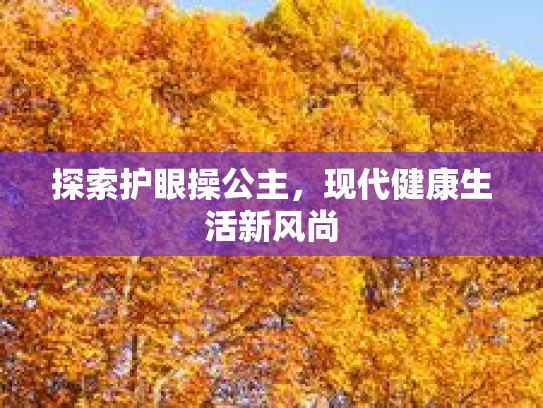 探索护眼操公主,现代健康生活新风尚