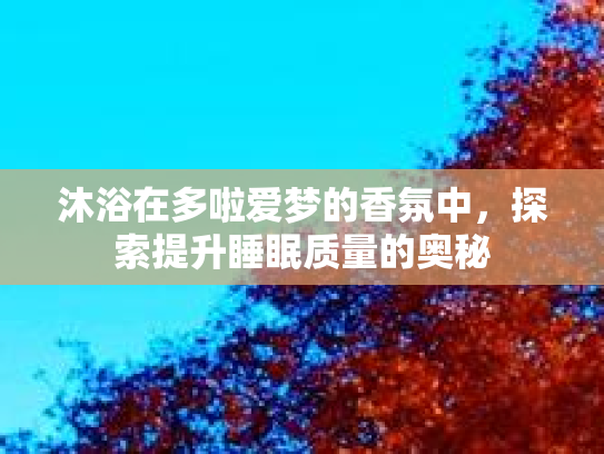 沐浴在多啦爱梦的香氛中,探索提升睡眠质量的奥秘