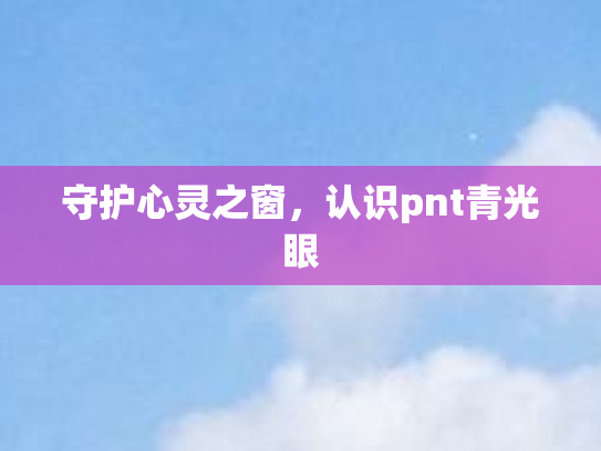 守护心灵之窗，认识pnt青光眼