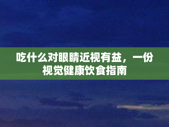 吃什么对眼睛近视有益,一份视觉健康饮食指南