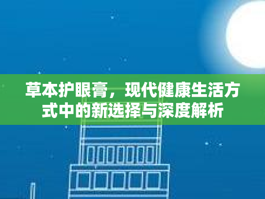 草本护眼膏,现代健康生活方式中的新选择与深度解析