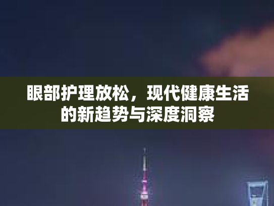眼部护理放松,现代健康生活的新趋势与深度洞察 眼部护理放松,现代健康生活的新趋势与深度洞察