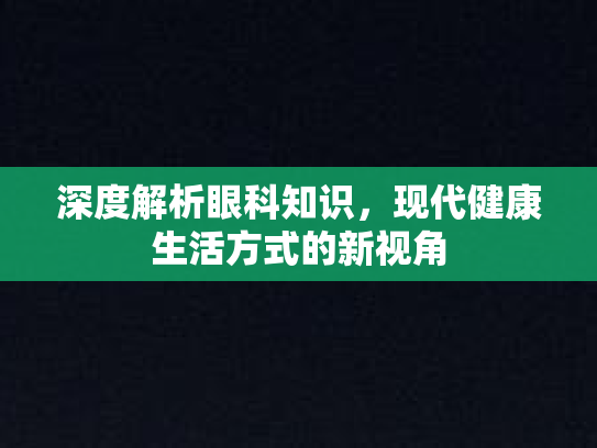深度解析眼科知识,现代健康生活方式的新视角 深度解析眼科知识,现代健康生活方式的新视角