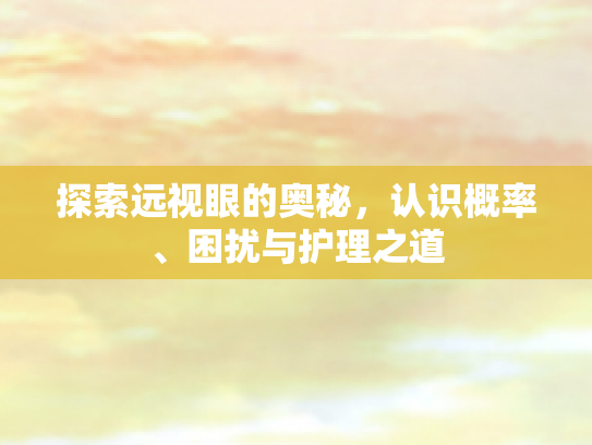 探索远视眼的奥秘,认识概率、困扰与护理之道
