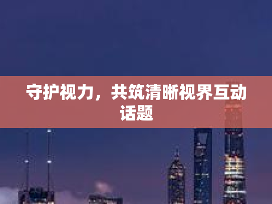 守护视力，共筑清晰视界互动话题
