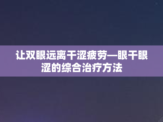 让双眼远离干涩疲劳—眼干眼涩的综合治疗方法 让双眼远离干涩疲劳—眼干眼涩的综合治疗方法
